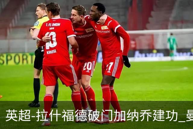 英超-拉什福德破门加纳乔建功 曼联3-0南安普顿